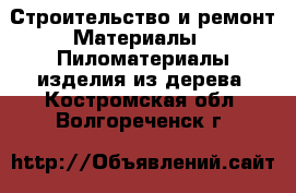 Строительство и ремонт Материалы - Пиломатериалы,изделия из дерева. Костромская обл.,Волгореченск г.